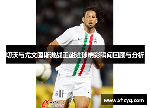 切沃与尤文图斯激战正酣进球精彩瞬间回顾与分析