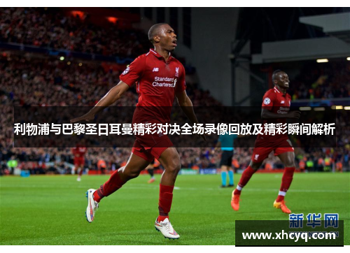 利物浦与巴黎圣日耳曼精彩对决全场录像回放及精彩瞬间解析