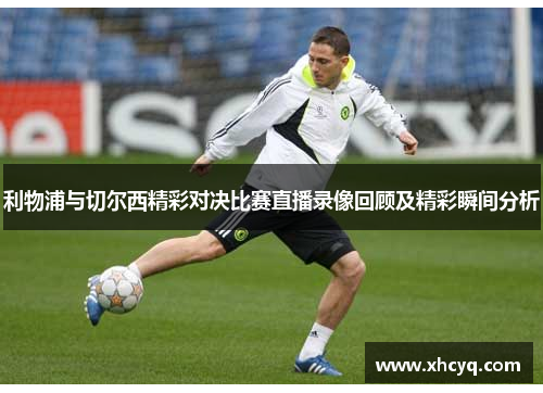 利物浦与切尔西精彩对决比赛直播录像回顾及精彩瞬间分析