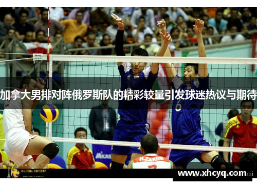 加拿大男排对阵俄罗斯队的精彩较量引发球迷热议与期待