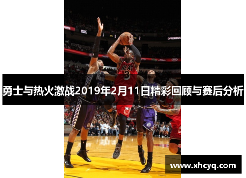勇士与热火激战2019年2月11日精彩回顾与赛后分析