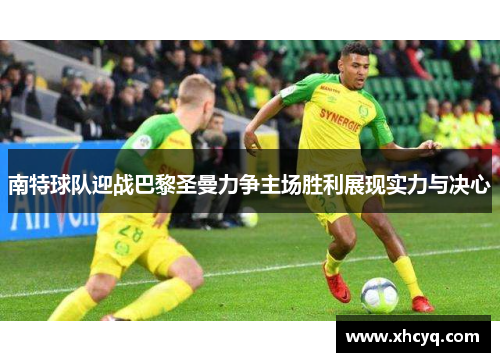 南特球队迎战巴黎圣曼力争主场胜利展现实力与决心