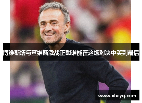 博维斯塔与查维斯激战正酣谁能在这场对决中笑到最后