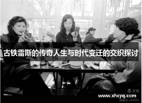 古铁雷斯的传奇人生与时代变迁的交织探讨