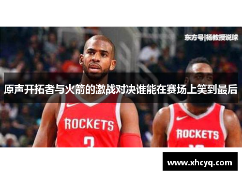 原声开拓者与火箭的激战对决谁能在赛场上笑到最后