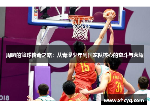 周鹏的篮球传奇之路：从青涩少年到国家队核心的奋斗与荣耀