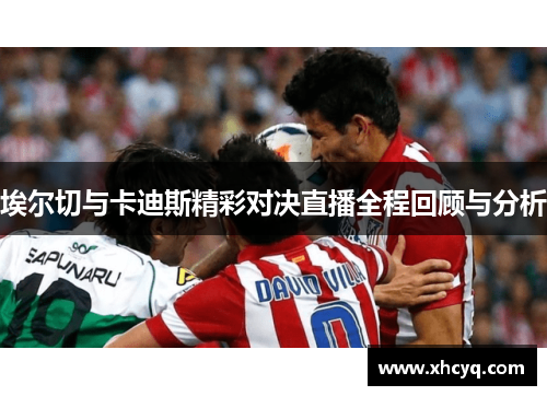 埃尔切与卡迪斯精彩对决直播全程回顾与分析