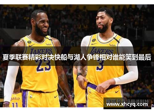 夏季联赛精彩对决快船与湖人争锋相对谁能笑到最后
