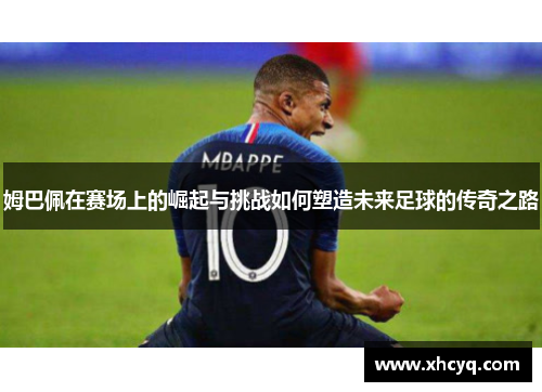 姆巴佩在赛场上的崛起与挑战如何塑造未来足球的传奇之路