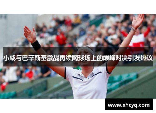 小威与巴辛斯基激战再续网球场上的巅峰对决引发热议