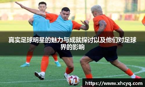 真实足球明星的魅力与成就探讨以及他们对足球界的影响